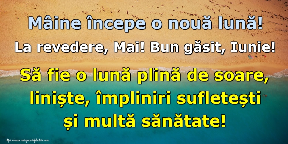 Mâine începe o nouă lună! La revedere, Mai! Bun găsit, Iunie! Să fie o lună plină de soare, liniște, împliniri sufletești și multă sănătate!