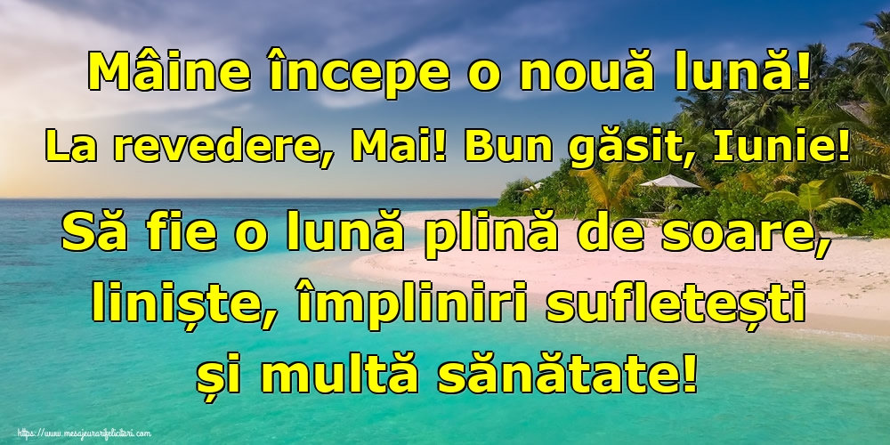 Mâine începe o nouă lună! La revedere, Mai! Bun găsit, Iunie! Să fie o lună plină de soare, liniște, împliniri sufletești și multă sănătate!