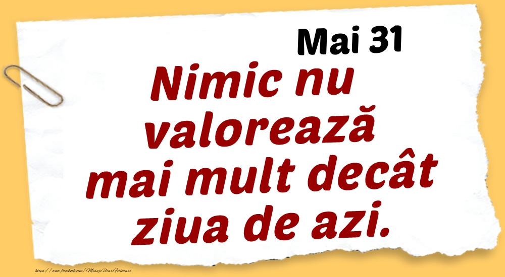 Mai 31 Nimic nu valorează mai mult decât ziua de azi.