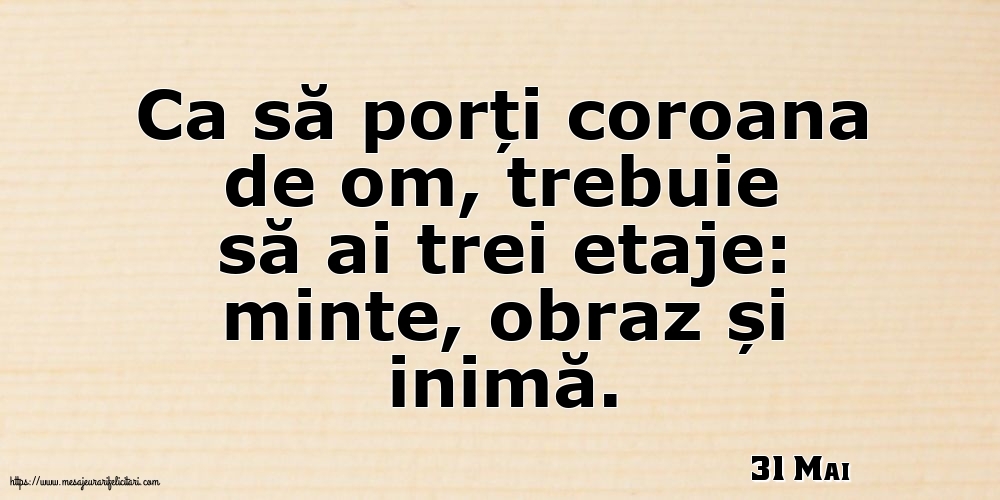 Felicitari de 31 Mai - 31 Mai - Ca să porți coroana de om, trebuie să ai trei etaje: minte, obraz și inimă.