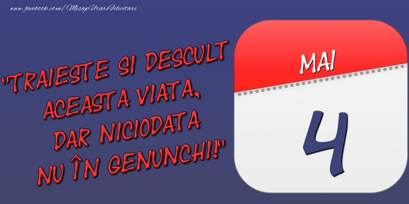 Trăieşte şi desculţ această viaţă, dar niciodată nu în genunchi! 4 Mai