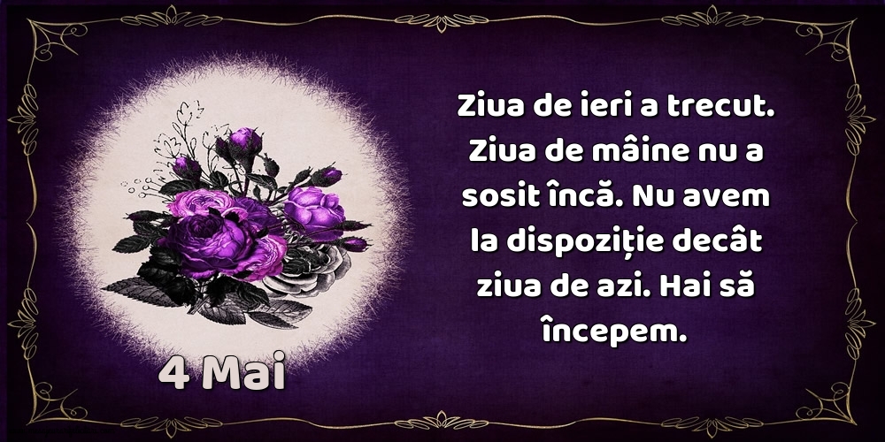 4.Mai Ziua de ieri a trecut. Ziua de mâine nu a sosit încă. Nu avem la dispoziţie decât ziua de azi. Hai să începem.
