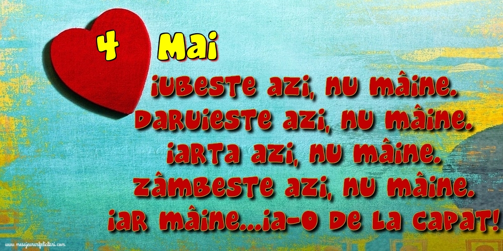 4.Mai Iubeşte azi, nu mâine. Dăruieste azi, nu mâine. Iartă azi, nu mâine. Zâmbeşte azi, nu mâine. Iar mâine...ia-o de la capăt!