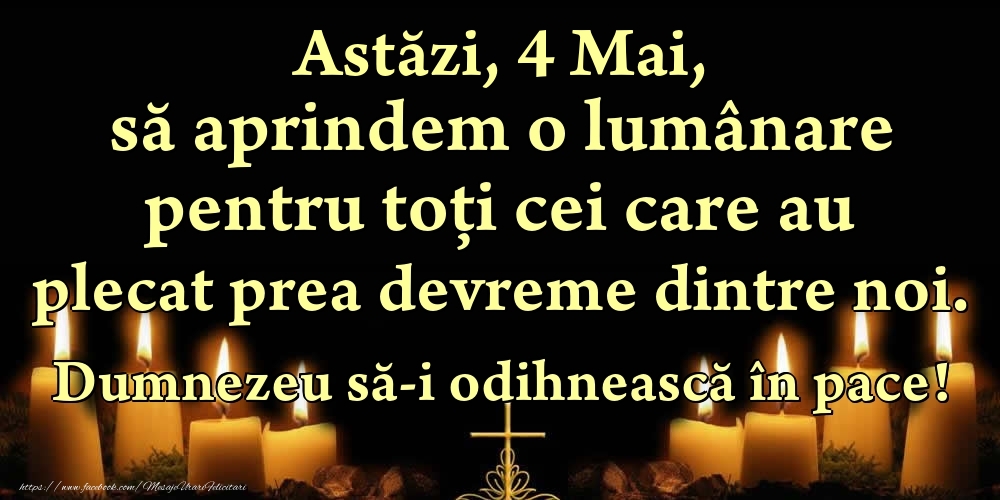 Astăzi, 4 Mai, să aprindem o lumânare pentru toți cei care au plecat prea devreme dintre noi. Dumnezeu să-i odihnească în pace!