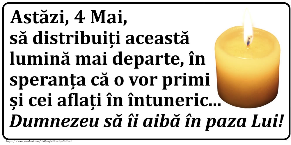Astăzi, 4 Mai, să distribuiți această lumină mai departe, în speranța că o vor primi și cei aflați în întuneric... Dumnezeu să îi aibă în paza Lui!