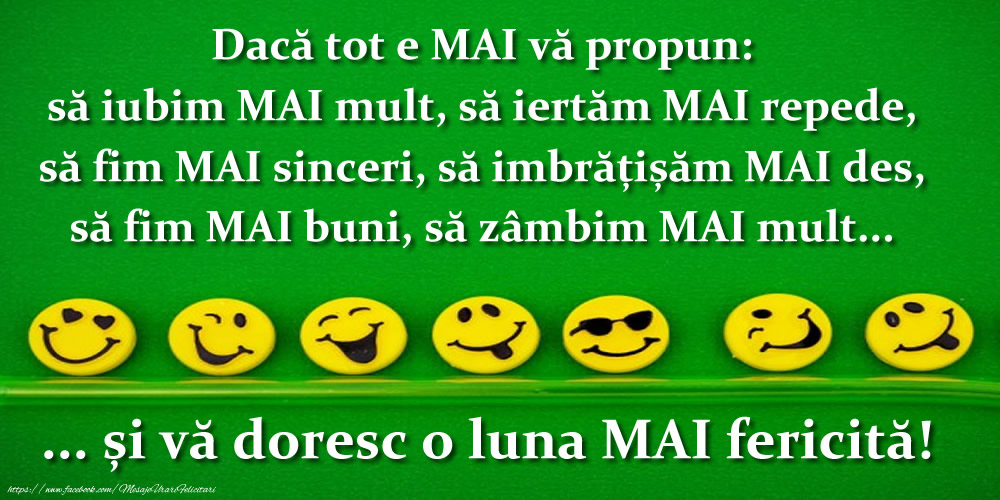 Dacă tot e MAI vă propun: să iubim MAI mult, să iertăm MAI repede, să fim MAI sinceri, să imbrățișăm MAI des, să fim MAI buni, să zâmbim MAI mult... și vă doresc o luna MAI fericită!