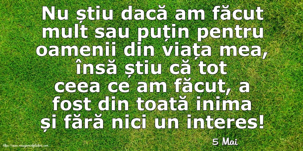 Felicitari de 5 Mai - 5 Mai - Nu știu dacă am făcut mult sau puțin pentru oamenii din viata mea