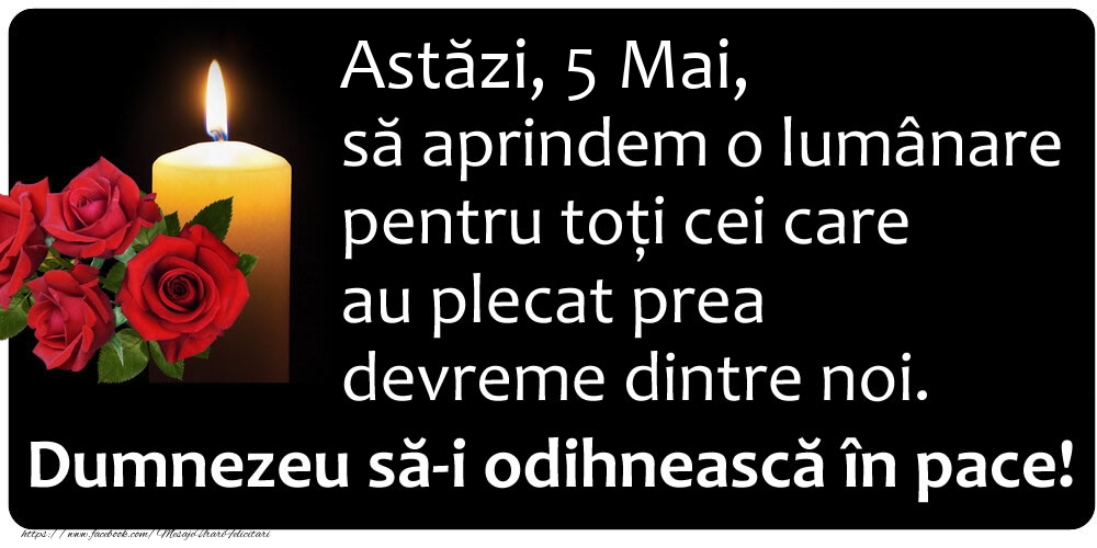 Astăzi, 5 Mai, să aprindem o lumânare pentru toți cei care au plecat prea devreme dintre noi. Dumnezeu să-i odihnească în pace!