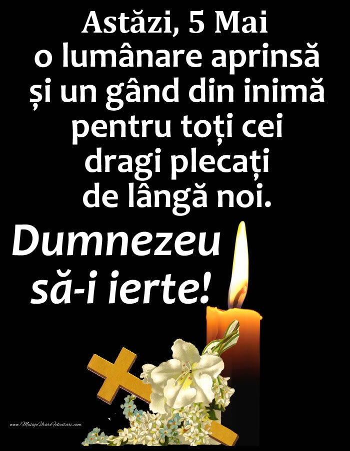 Astăzi, 5 Mai, o lumânare aprinsă și un gând din inimă pentru toți cei dragi plecați de lângă noi. Dumnezeu să-i ierte!