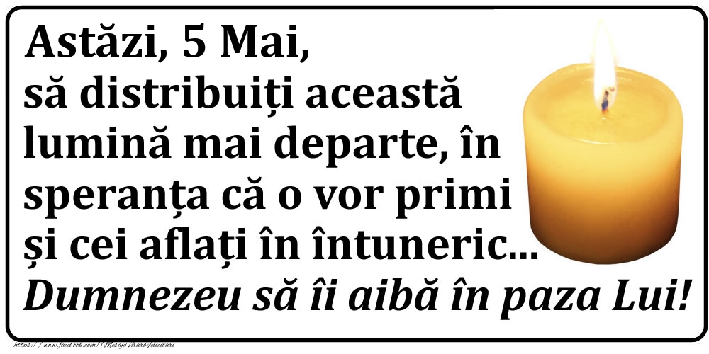 Astăzi, 5 Mai, să distribuiți această lumină mai departe, în speranța că o vor primi și cei aflați în întuneric... Dumnezeu să îi aibă în paza Lui!