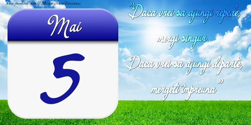 Mai 5 Dacă vrei să ajungi repede, mergi singur. Dacă vrei să ajungi departe, mergeţi împreună