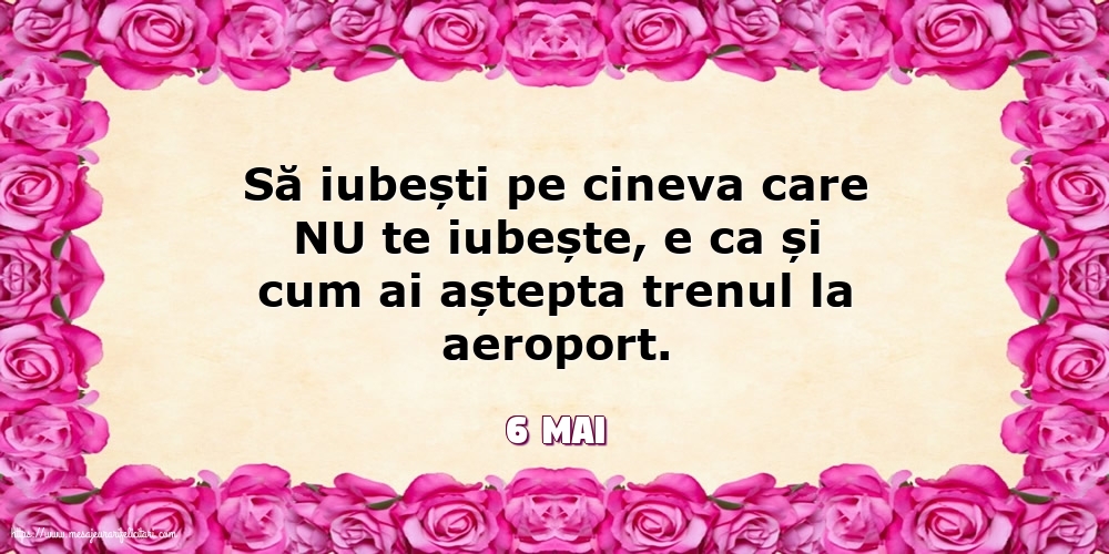 Felicitari de 6 Mai - 6 Mai - Să iubești pe cineva care NU te iubește...