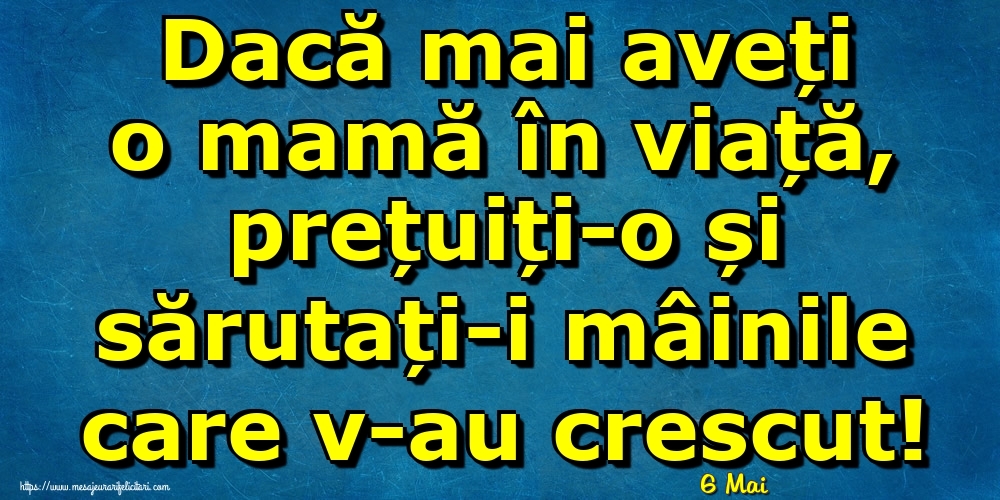 Felicitari de 6 Mai - 6 Mai - Dacă mai aveți o mamă în viață, prețuiți-o și sărutați-i mâinile care v-au crescut!