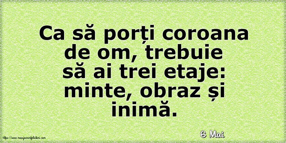 Felicitari de 6 Mai - 6 Mai - Ca să porți coroana de om, trebuie să ai trei etaje: minte, obraz și inimă.