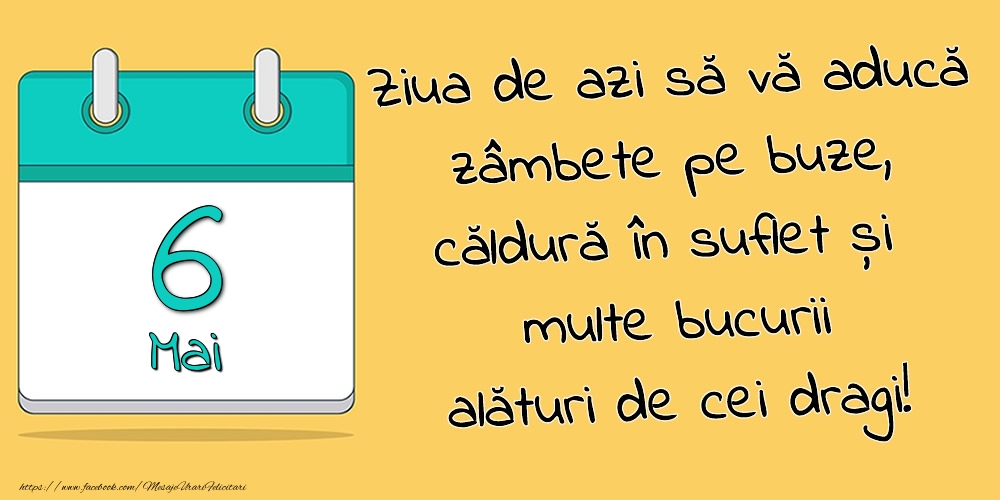 6.Mai - Ziua de azi să vă aducă zâmbete pe buze, căldură în suflet și multe bucurii alături de cei dragi!