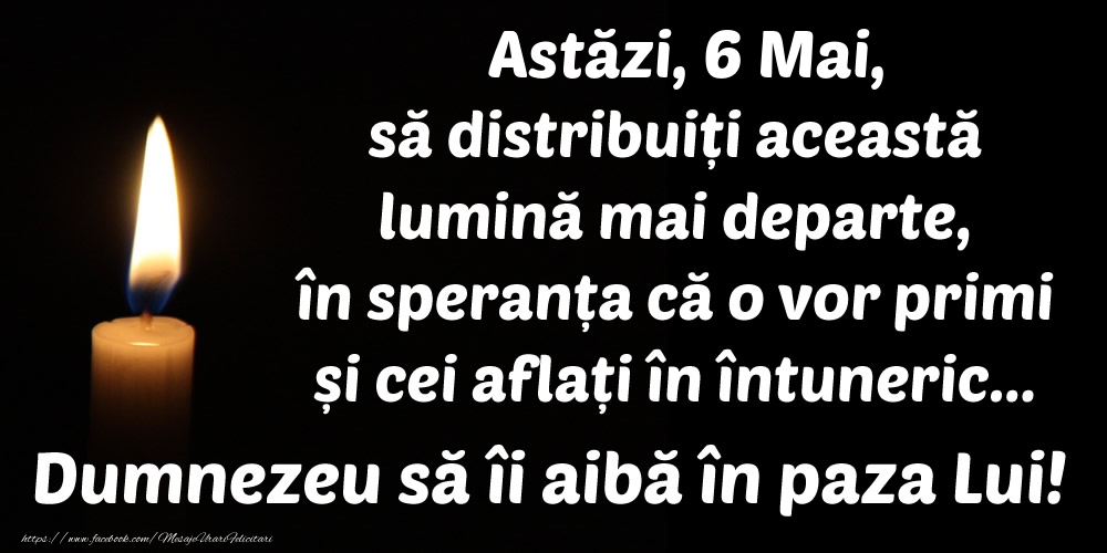 Astăzi, 6 Mai, să distribuiți această lumină mai departe, în speranța că o vor primi și cei aflați în întuneric... Dumnezeu să îi aibă în paza Lui!