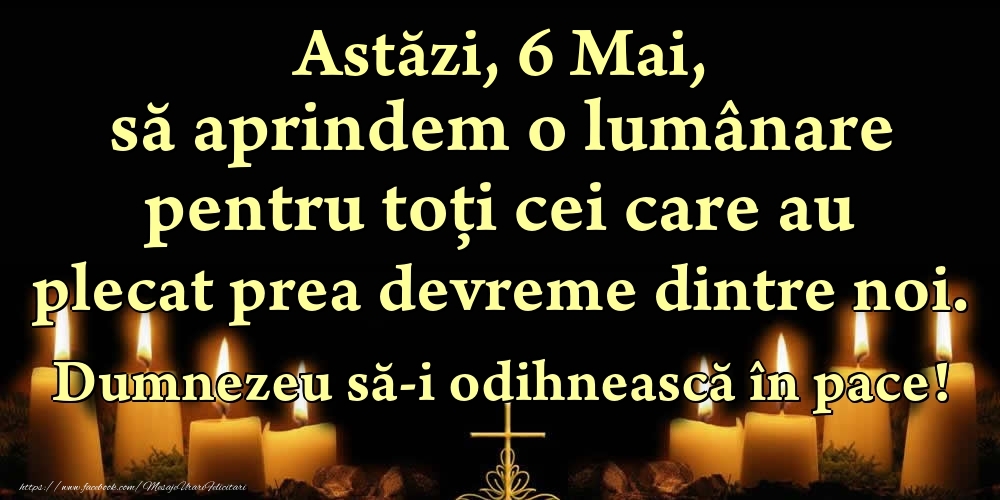 Astăzi, 6 Mai, să aprindem o lumânare pentru toți cei care au plecat prea devreme dintre noi. Dumnezeu să-i odihnească în pace!