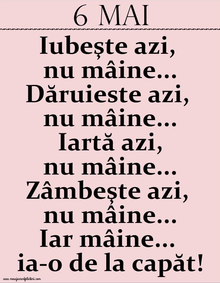 6.Mai Iubeşte azi, nu mâine. Dăruieste azi, nu mâine. Iartă azi, nu mâine. Zâmbeşte azi, nu mâine. Iar mâine...ia-o de la capăt!