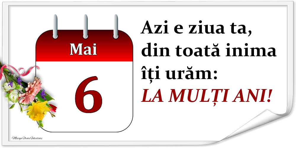 Mai 6 Azi e ziua ta, din toată inima îți urăm: LA MULȚI ANI!