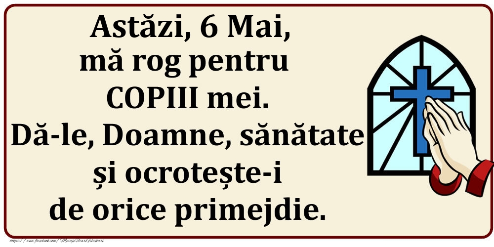 Felicitari de 6 Mai - Astăzi, 6 Mai, mă rog pentru COPIII mei. Dă-le, Doamne, sănătate și ocrotește-i de orice primejdie.