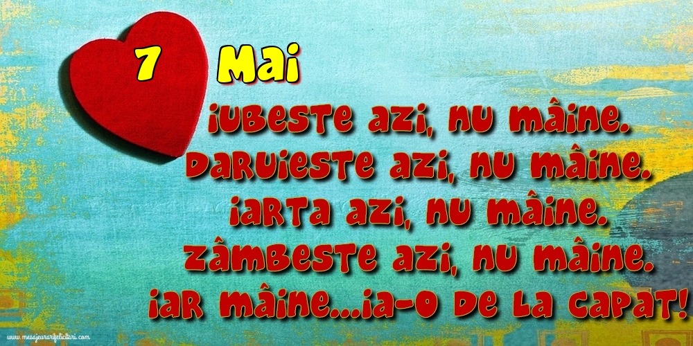 7.Mai Iubeşte azi, nu mâine. Dăruieste azi, nu mâine. Iartă azi, nu mâine. Zâmbeşte azi, nu mâine. Iar mâine...ia-o de la capăt!
