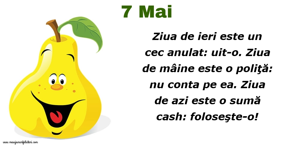 7.Mai Ziua de ieri este un cec anulat: uit-o. Ziua de mâine este o poliţă: nu conta pe ea. Ziua de azi este o sumă cash: foloseşte-o!