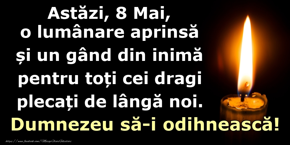 Felicitari de 8 Mai - Astăzi, 8 Mai, o lumânare aprinsă  și un gând din inimă pentru toți cei dragi plecați de lângă noi. Dumnezeu să-i odihnească!