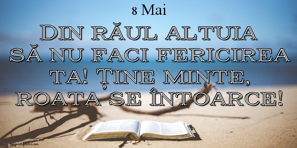 Mesajul zilei 8 Mai Din răul altuia să nu faci fericirea ta! Ține minte, roata se întoarce!