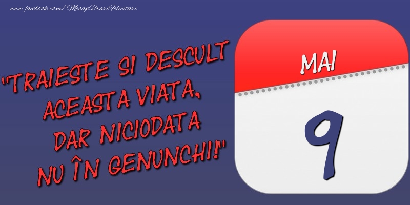 Trăieşte şi desculţ această viaţă, dar niciodată nu în genunchi! 9 Mai