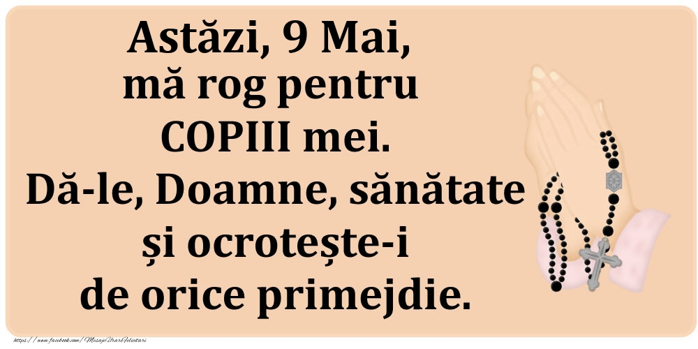 Astăzi, 9 Mai, mă rog pentru COPIII mei. Dă-le, Doamne, sănătate și ocrotește-i de orice primejdie.