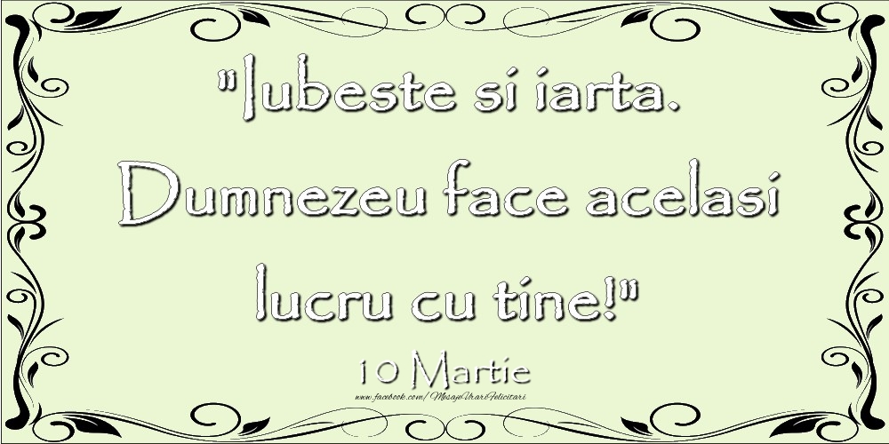 Felicitari de 10 Martie - Iubeste si iarta. Dumnezeu face acelaşi lucru cu tine! 10Martie