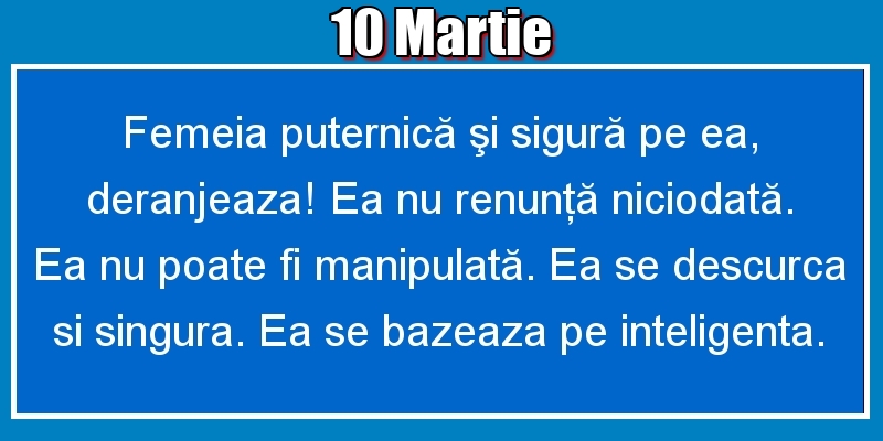 Felicitari de 10 Martie - 10.Martie Femeia puternică şi sigură pe ea, deranjeaza! Ea nu renunţă niciodată. Ea nu poate fi manipulată. Ea se descurca si singura. Ea se bazeaza pe inteligenta.