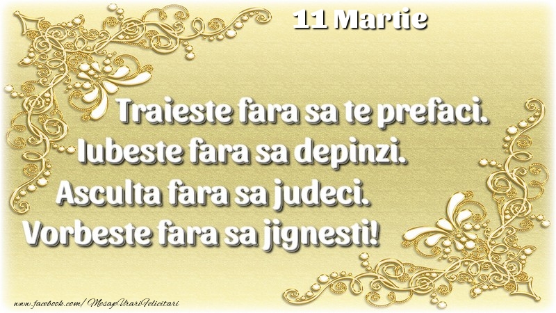 Felicitari de 11 Martie - Trăieşte fara sa te prefaci. Iubeşte fara sa depinzi. Asculta fara sa judeci. Vorbeste fara sa jignesti! 11 Martie