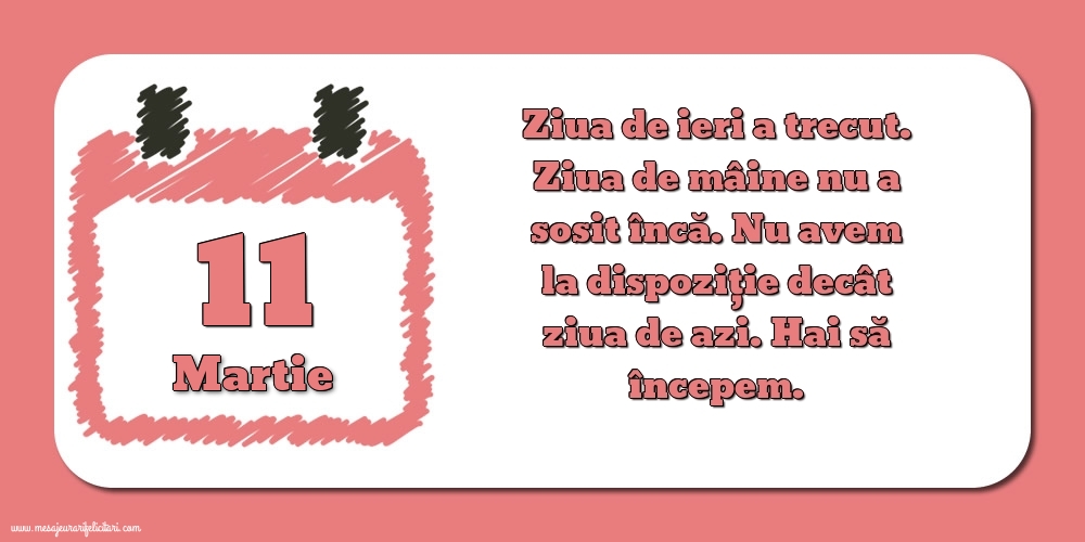 Felicitari de 11 Martie - 11.Martie Ziua de ieri a trecut. Ziua de mâine nu a sosit încă. Nu avem la dispoziţie decât ziua de azi. Hai să începem.
