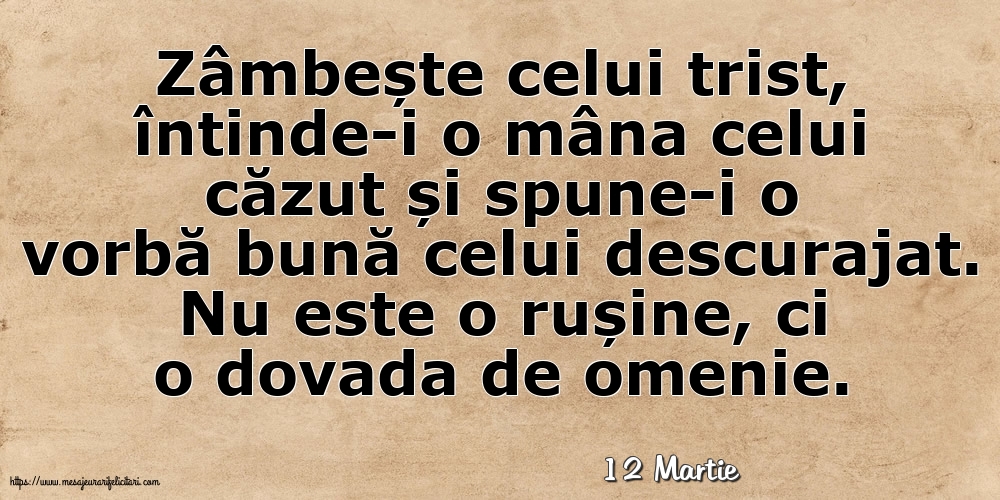 Felicitari de 12 Martie - 12 Martie - Zâmbește celui trist, întinde-i o mâna celui căzut... Nu este o rușine, ci o dovada de omenie.