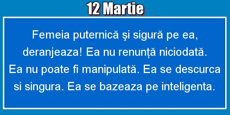 Felicitari de 12 Martie - 12.Martie Femeia puternică şi sigură pe ea, deranjeaza! Ea nu renunţă niciodată. Ea nu poate fi manipulată. Ea se descurca si singura. Ea se bazeaza pe inteligenta.
