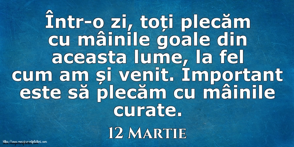 Felicitari de 12 Martie - Mesajul zilei 12 Martie Într-o zi, toți plecăm cu mâinile goale din aceasta lume, la fel cum am și venit. Important este să plecăm cu mâinile curate.