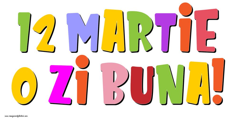 12 Martie	- O zi buna!