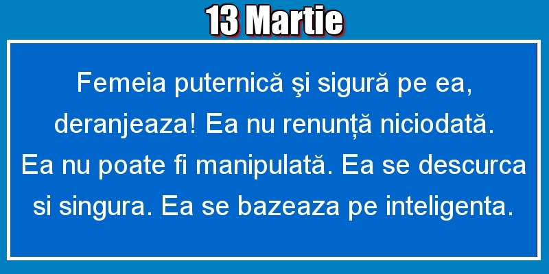 13.Martie Femeia puternică şi sigură pe ea, deranjeaza! Ea nu renunţă niciodată. Ea nu poate fi manipulată. Ea se descurca si singura. Ea se bazeaza pe inteligenta.