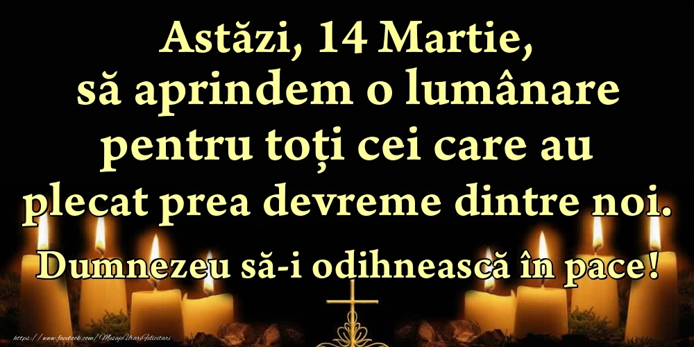 Astăzi, 14 Martie, să aprindem o lumânare pentru toți cei care au plecat prea devreme dintre noi. Dumnezeu să-i odihnească în pace!