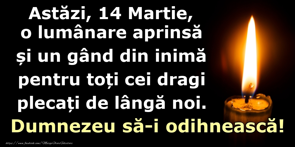 Astăzi, 14 Martie, o lumânare aprinsă  și un gând din inimă pentru toți cei dragi plecați de lângă noi. Dumnezeu să-i odihnească!