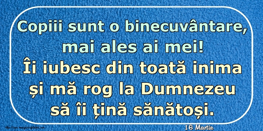 Felicitari de 16 Martie - 16 Martie - Copiii sunt o binecuvântare, mai ales ai mei! Îi iubesc din toată inima și mă rog la Dumnezeu să îi țină sănătoși.
