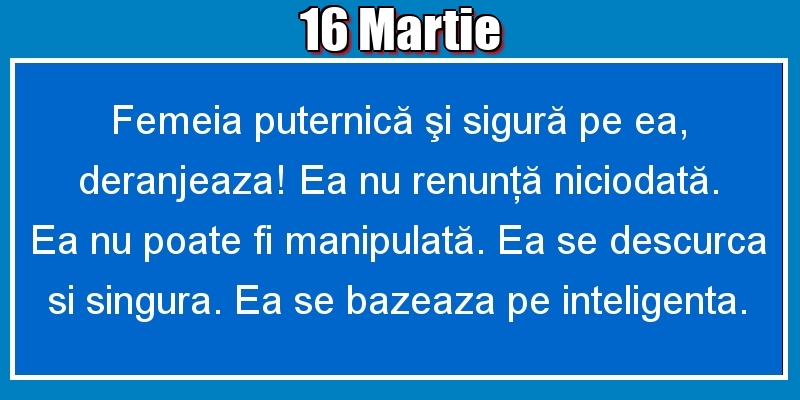 16.Martie Femeia puternică şi sigură pe ea, deranjeaza! Ea nu renunţă niciodată. Ea nu poate fi manipulată. Ea se descurca si singura. Ea se bazeaza pe inteligenta.