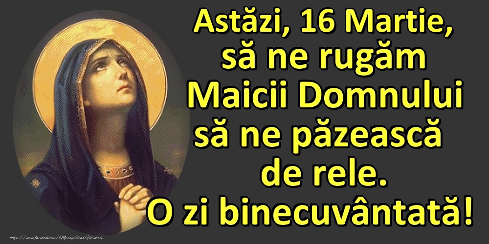 Felicitari de 16 Martie - Astăzi, 16 Martie, să ne rugăm Maicii Domnului să ne păzească de rele. O zi binecuvântată!