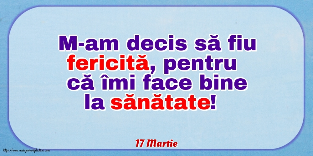 Felicitari de 17 Martie - 17 Martie - M-am decis să fiu fericită, pentru că îmi face bine la sănătate!
