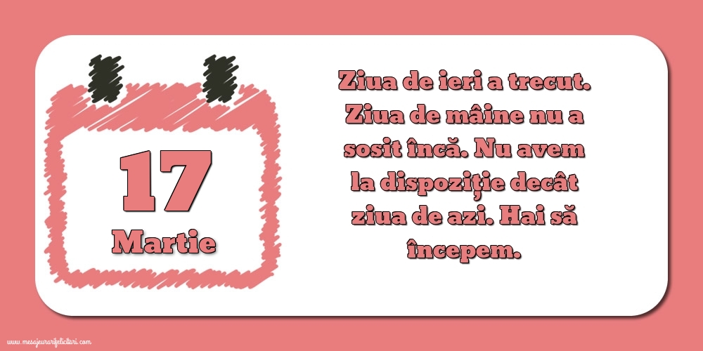 Felicitari de 17 Martie - 17.Martie Ziua de ieri a trecut. Ziua de mâine nu a sosit încă. Nu avem la dispoziţie decât ziua de azi. Hai să începem.
