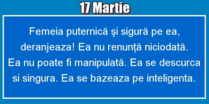 17.Martie Femeia puternică şi sigură pe ea, deranjeaza! Ea nu renunţă niciodată. Ea nu poate fi manipulată. Ea se descurca si singura. Ea se bazeaza pe inteligenta.