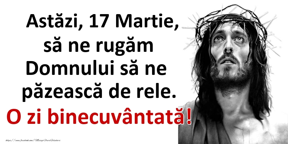 Astăzi, 17 Martie, să ne rugăm Domnului să ne păzească de rele. O zi binecuvântată!