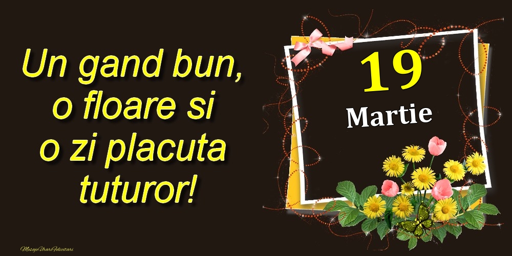 Felicitari de 19 Martie - Martie 19 Un gand bun, o floare si o zi placuta tuturor!