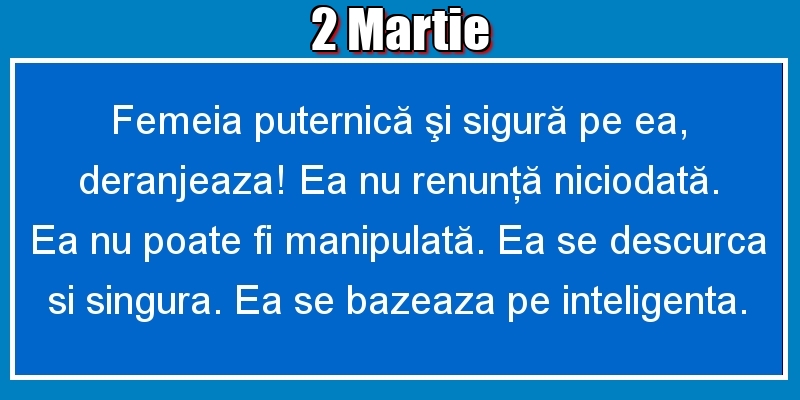 2.Martie Femeia puternică şi sigură pe ea, deranjeaza! Ea nu renunţă niciodată. Ea nu poate fi manipulată. Ea se descurca si singura. Ea se bazeaza pe inteligenta.